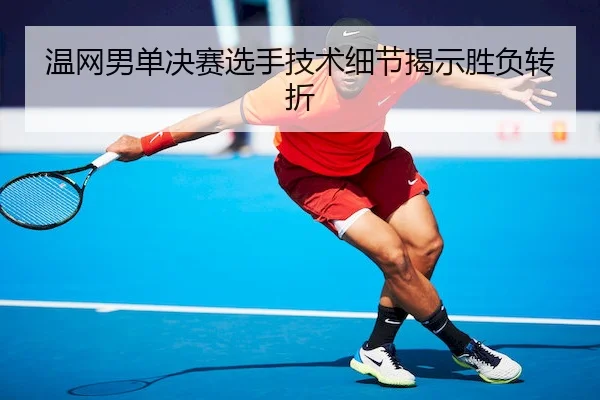 温网男单决赛选手技术细节揭示胜负转折 - MK SPORTS